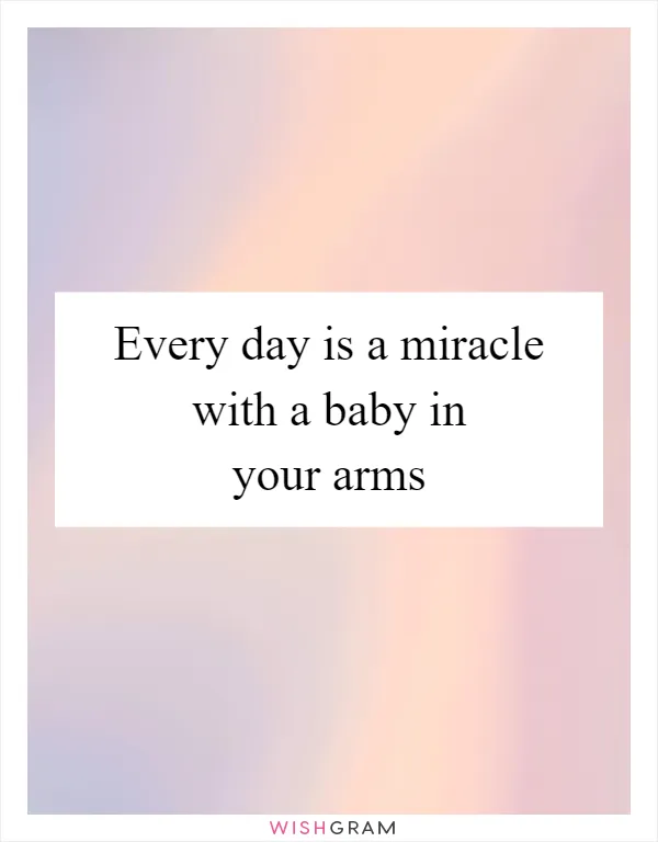 Every day is a miracle with a baby in your arms