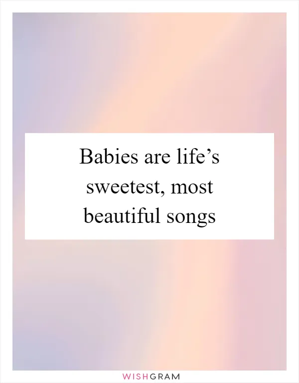 Babies are life’s sweetest, most beautiful songs
