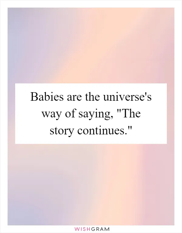 Babies are the universe's way of saying, "The story continues."