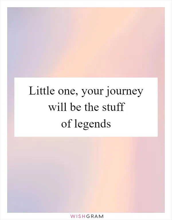 Little one, your journey will be the stuff of legends
