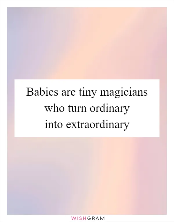 Babies are tiny magicians who turn ordinary into extraordinary