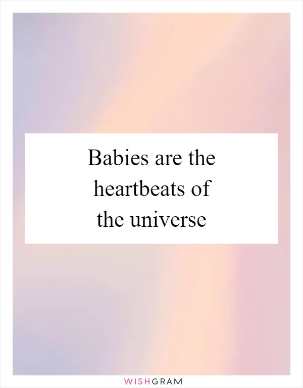 Babies are the heartbeats of the universe