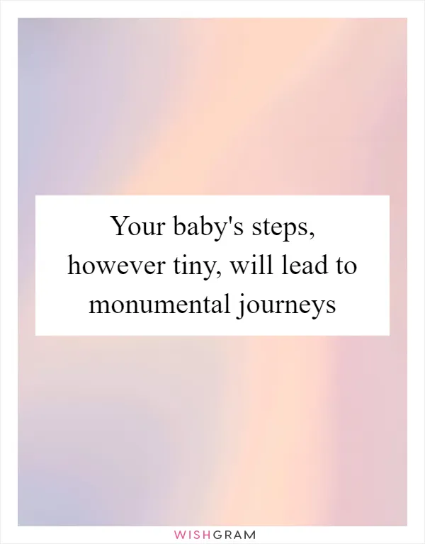 Your baby's steps, however tiny, will lead to monumental journeys