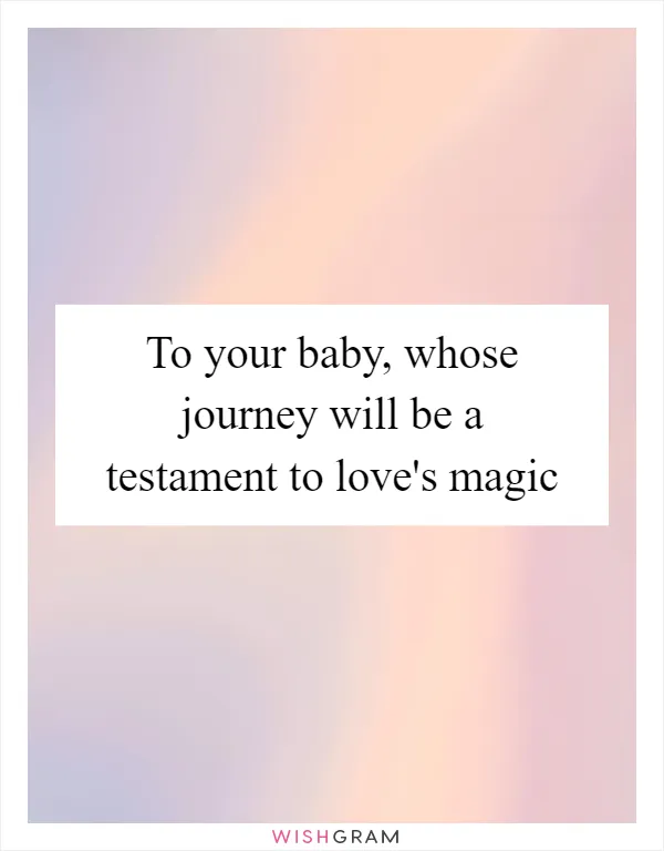 To your baby, whose journey will be a testament to love's magic