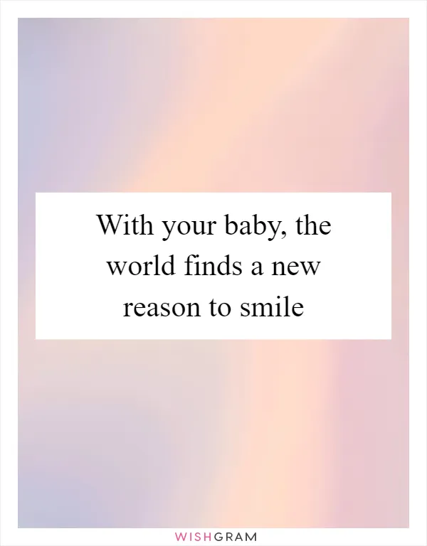 With your baby, the world finds a new reason to smile