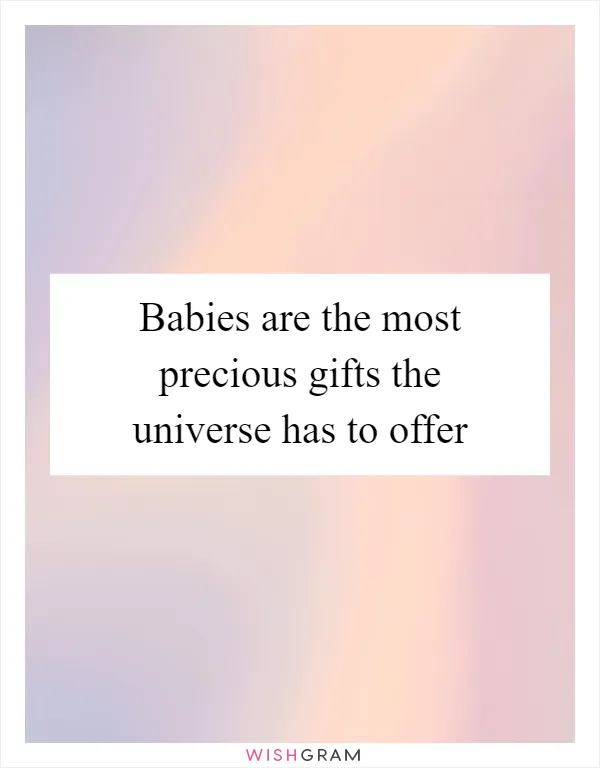 Babies are the most precious gifts the universe has to offer