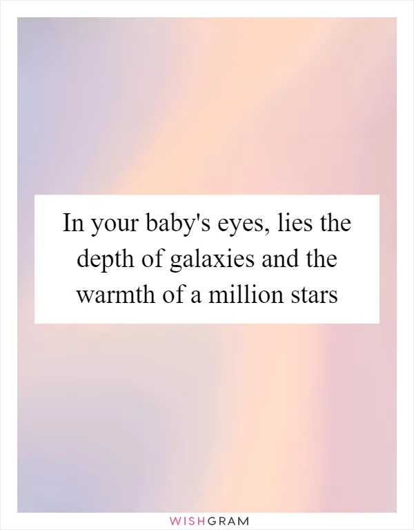 In your baby's eyes, lies the depth of galaxies and the warmth of a million stars