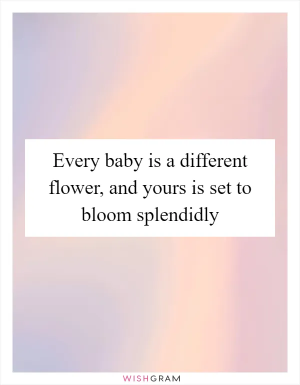 Every baby is a different flower, and yours is set to bloom splendidly