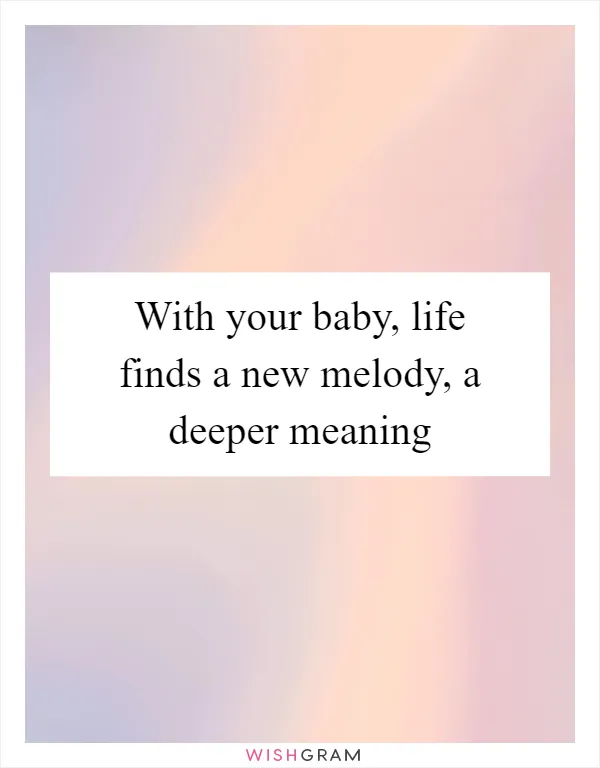 With your baby, life finds a new melody, a deeper meaning