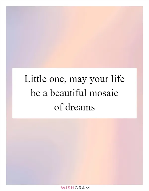 Little one, may your life be a beautiful mosaic of dreams