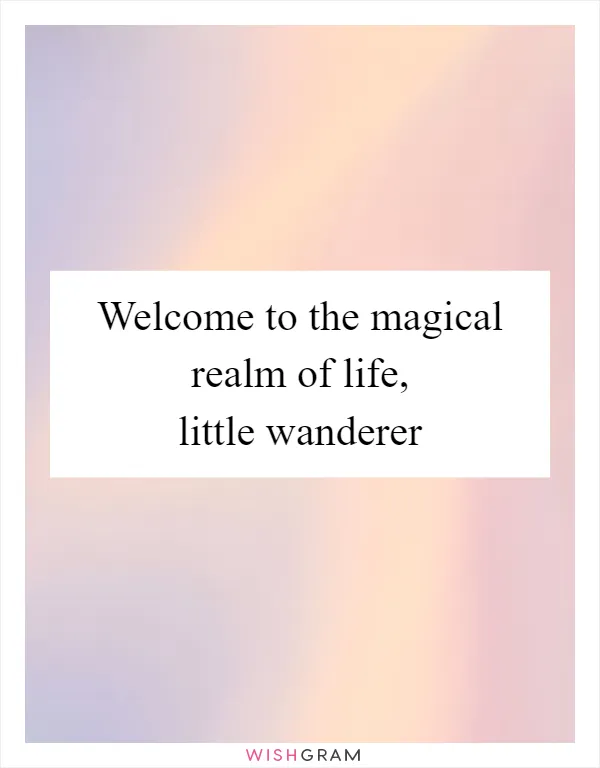 Welcome to the magical realm of life, little wanderer