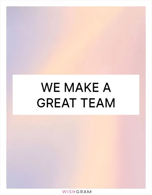 We make a great team