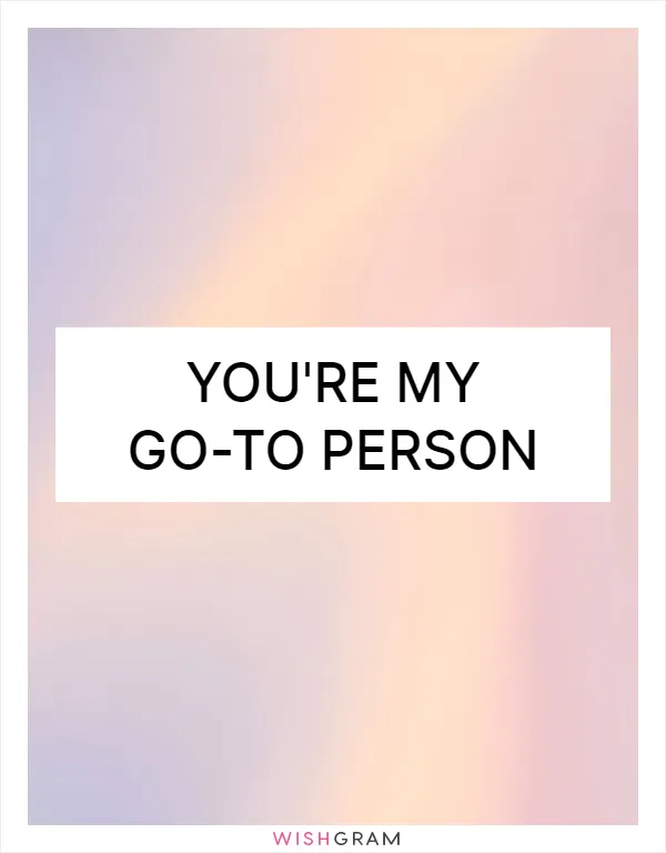 You're my go-to person