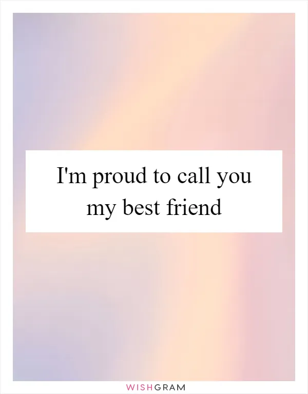 I'm proud to call you my best friend
