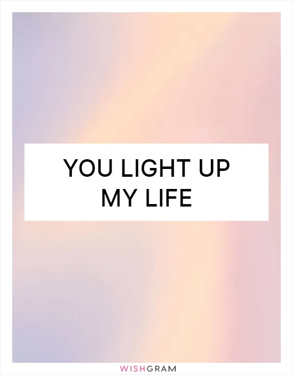 You light up my life