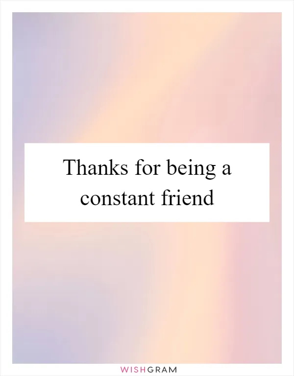 Thanks for being a constant friend