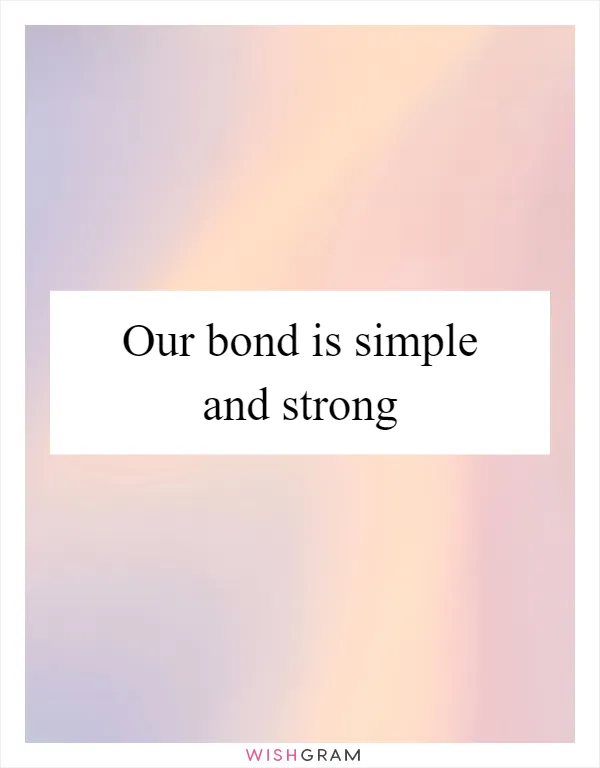Our bond is simple and strong