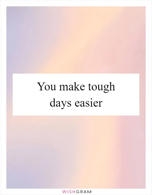 You make tough days easier