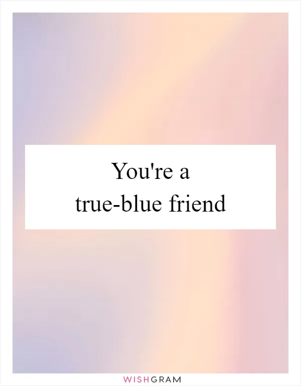 You're a true-blue friend