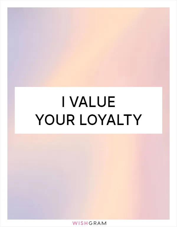 I value your loyalty