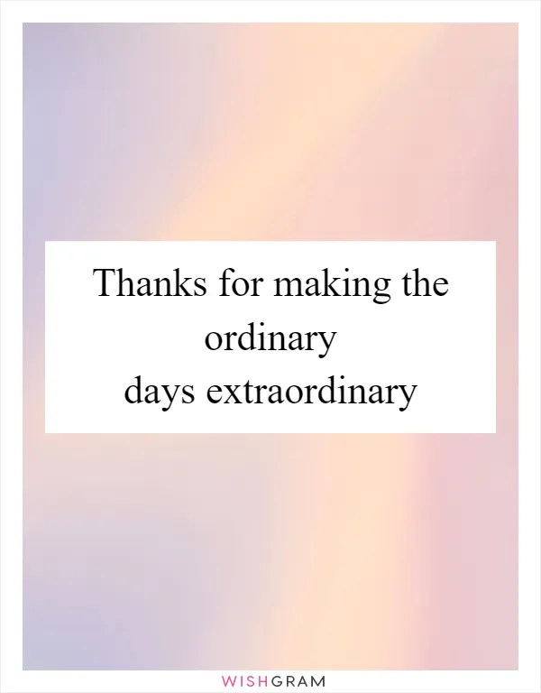 Thanks for making the ordinary days extraordinary