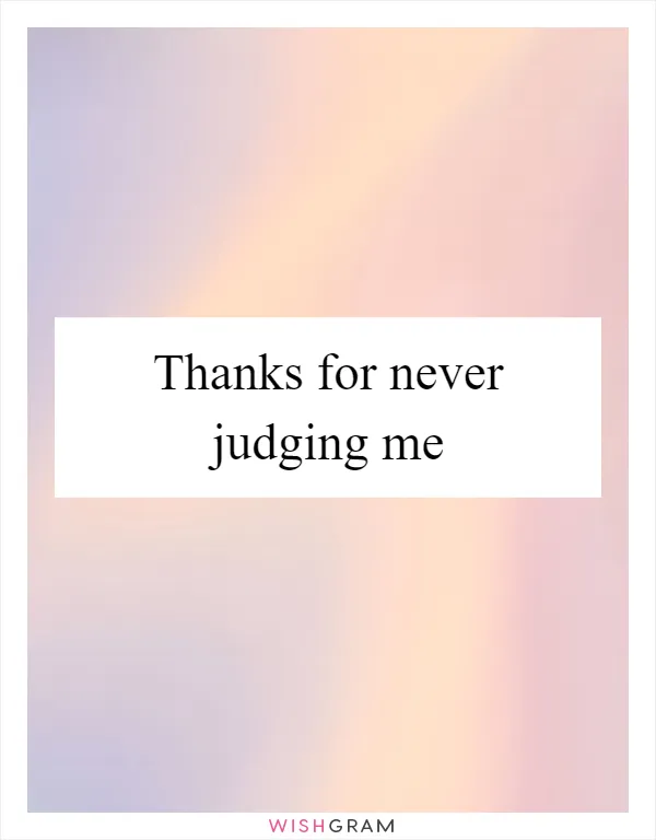 Thanks for never judging me