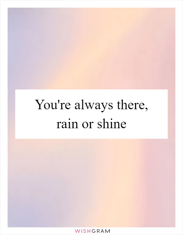 You're always there, rain or shine
