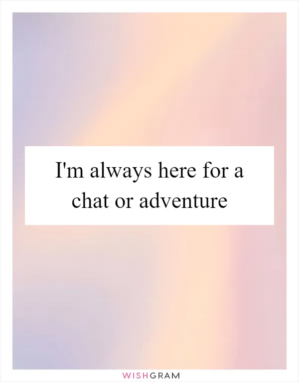 I'm always here for a chat or adventure