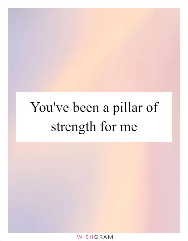 You've been a pillar of strength for me