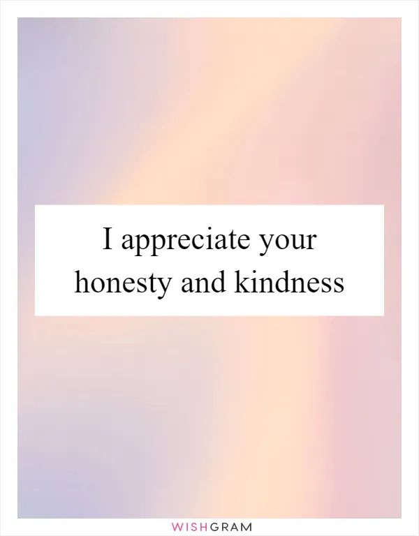 I appreciate your honesty and kindness