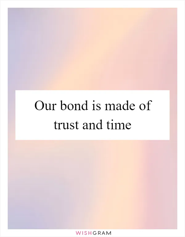 Our bond is made of trust and time