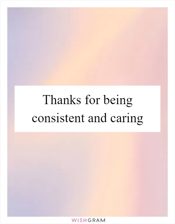 Thanks for being consistent and caring