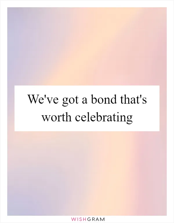 We've got a bond that's worth celebrating