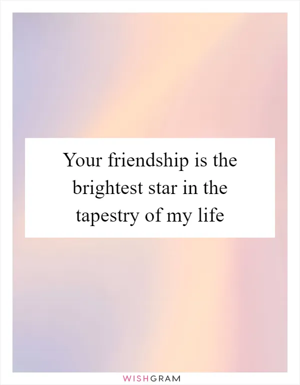 Your friendship is the brightest star in the tapestry of my life