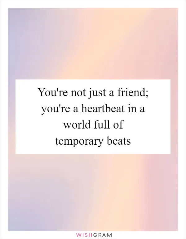 You're not just a friend; you're a heartbeat in a world full of temporary beats