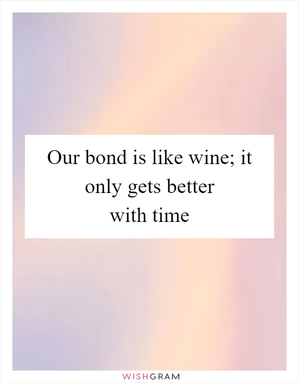 Our bond is like wine; it only gets better with time