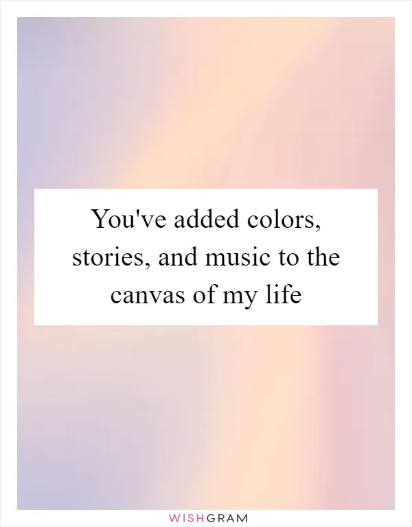 You've added colors, stories, and music to the canvas of my life