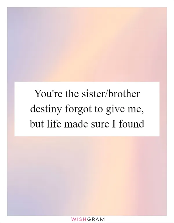 You're the sister/brother destiny forgot to give me, but life made sure I found