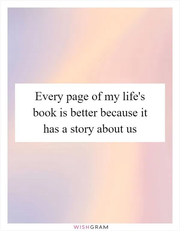 Every page of my life's book is better because it has a story about us