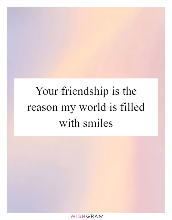 Your friendship is the reason my world is filled with smiles