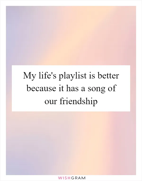 My life's playlist is better because it has a song of our friendship