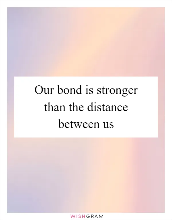 Our bond is stronger than the distance between us