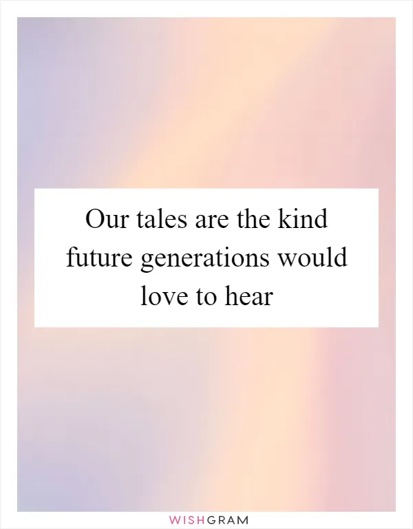 Our tales are the kind future generations would love to hear