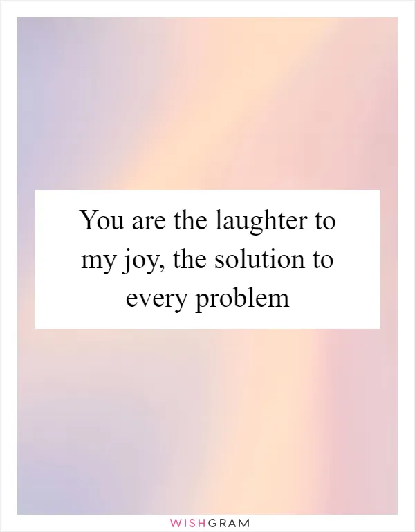 You are the laughter to my joy, the solution to every problem