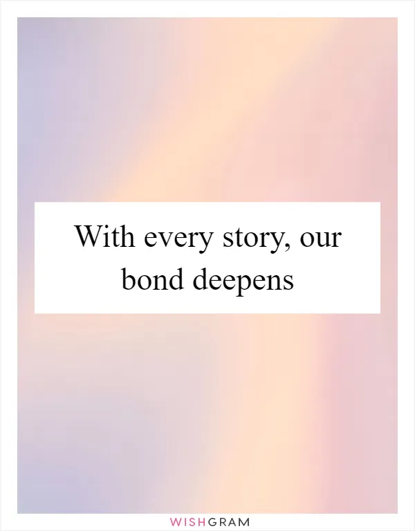 With every story, our bond deepens
