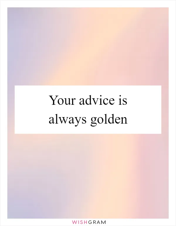 Your advice is always golden