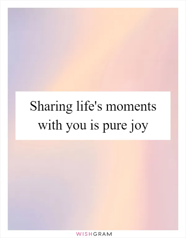 Sharing life's moments with you is pure joy