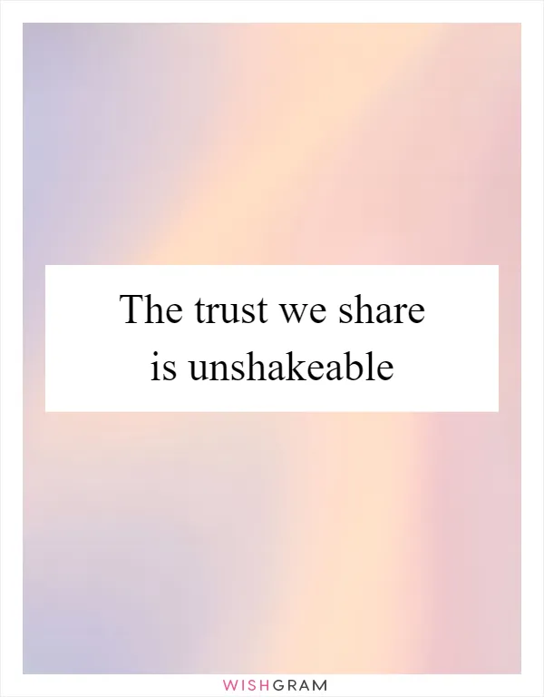 The trust we share is unshakeable
