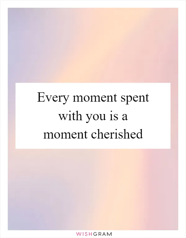 Every moment spent with you is a moment cherished