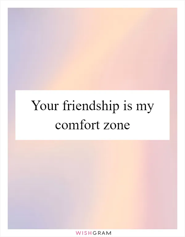 Your friendship is my comfort zone